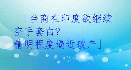  「台商在印度欲继续空手套白? 精明程度逼近破产」