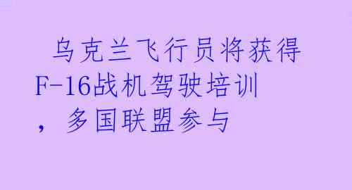  乌克兰飞行员将获得F-16战机驾驶培训，多国联盟参与