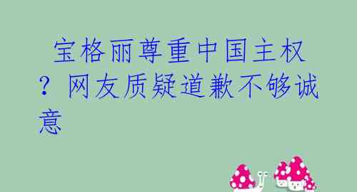  宝格丽尊重中国主权？网友质疑道歉不够诚意