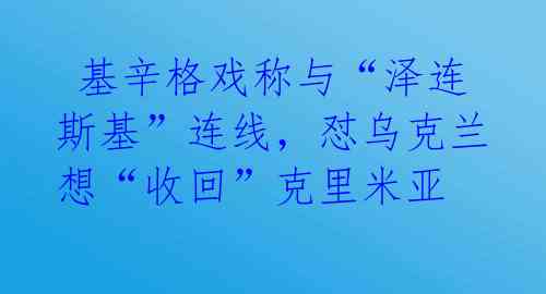  基辛格戏称与“泽连斯基”连线，怼乌克兰想“收回”克里米亚