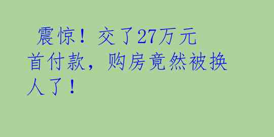  震惊！交了27万元首付款，购房竟然被换人了！