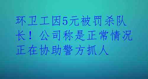 环卫工因5元被罚杀队长！公司称是正常情况正在协助警方抓人