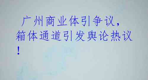  广州商业体引争议，箱体通道引发舆论热议！