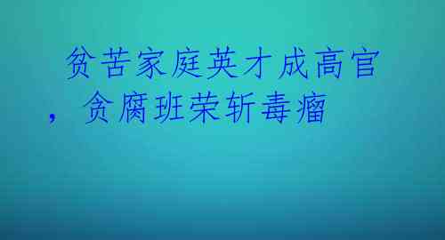  贫苦家庭英才成高官，贪腐班荣斩毒瘤