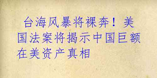  台海风暴将裸奔！美国法案将揭示中国巨额在美资产真相