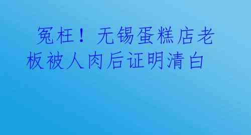  冤枉！无锡蛋糕店老板被人肉后证明清白