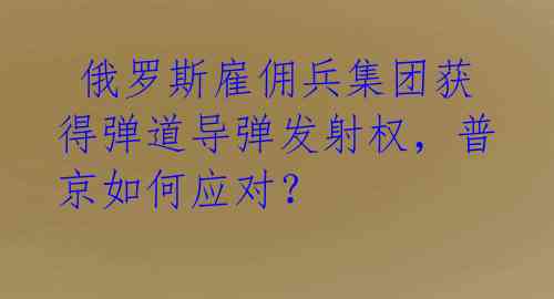  俄罗斯雇佣兵集团获得弹道导弹发射权，普京如何应对？