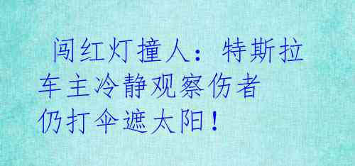  闯红灯撞人：特斯拉车主冷静观察伤者 仍打伞遮太阳！ 
