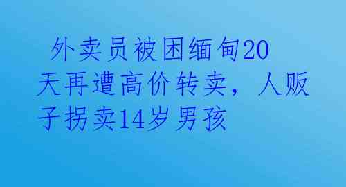  外卖员被困缅甸20天再遭高价转卖，人贩子拐卖14岁男孩