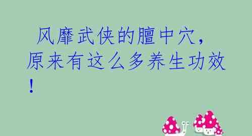  风靡武侠的膻中穴，原来有这么多养生功效！