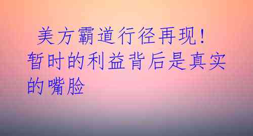  美方霸道行径再现! 暂时的利益背后是真实的嘴脸