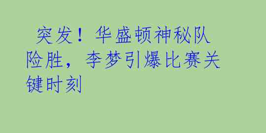  突发！华盛顿神秘队险胜，李梦引爆比赛关键时刻 