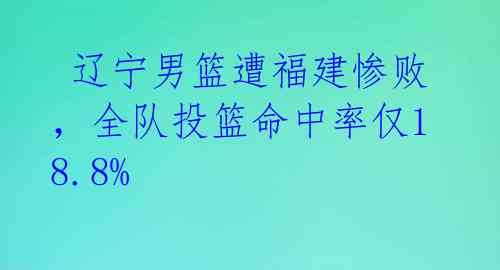  辽宁男篮遭福建惨败，全队投篮命中率仅18.8% 