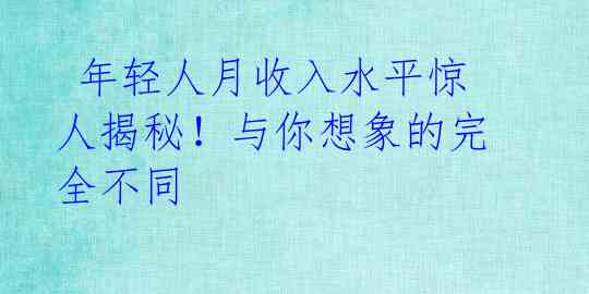  年轻人月收入水平惊人揭秘！与你想象的完全不同 