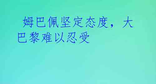 姆巴佩坚定态度,大巴黎难以忍受