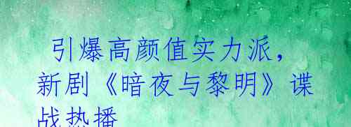 引爆高颜值实力派,新剧《暗夜与黎明》谍战热播