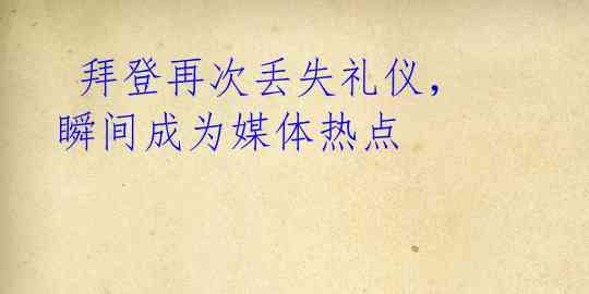 拜登再次丢失礼仪,瞬间成为媒体热点