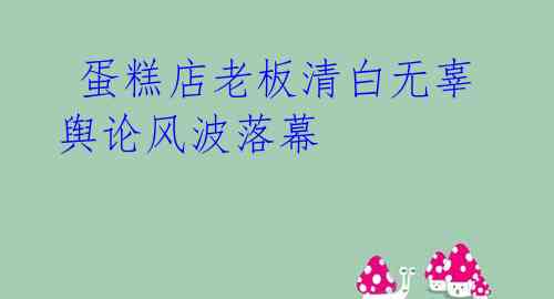 蛋糕店老板清白无辜 舆论风波落幕