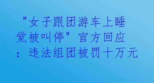 "女子跟团游车上睡觉被叫停" 官方回应:违法组团被罚十万元