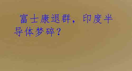 富士康退群,印度半导体梦碎?
