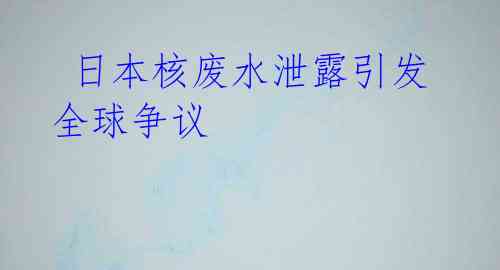 日本核废水泄露引发全球争议