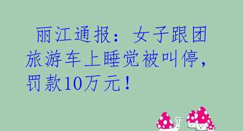 丽江通报:女子跟团旅游车上睡觉被叫停,罚款10万元!