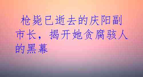 枪毙已逝去的庆阳副市长,揭开她贪腐骇人的黑幕