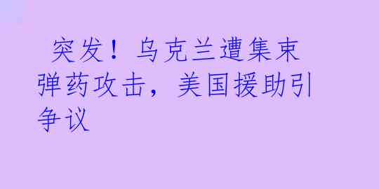  突发！乌克兰遭集束弹药攻击，美国援助引争议 