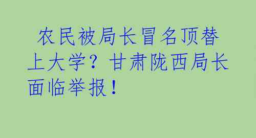 农民被局长冒名顶替上大学?甘肃陇西局长面临举报!