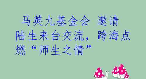 马英九基金会 邀请陆生来台交流,跨海点燃“师生之情”