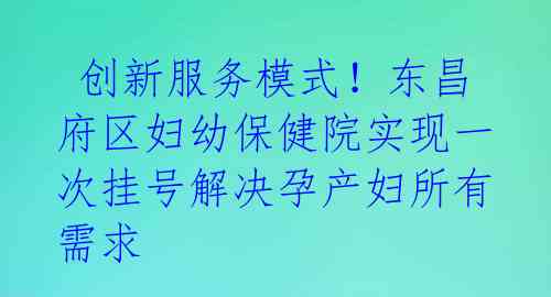 创新服务模式!东昌府区妇幼保健院实现一次挂号解决孕产妇所有需求