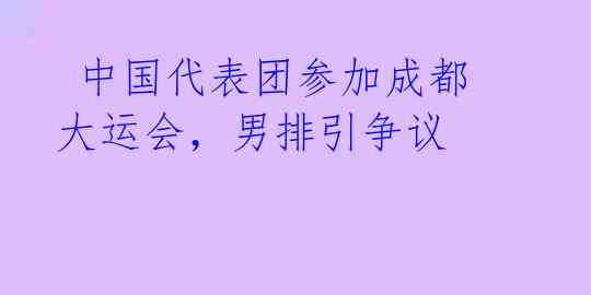  中国代表团参加成都大运会，男排引争议 