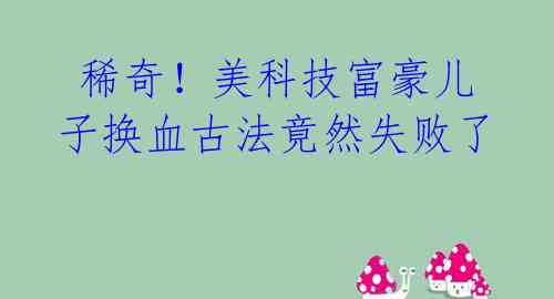  稀奇！美科技富豪儿子换血古法竟然失败了 