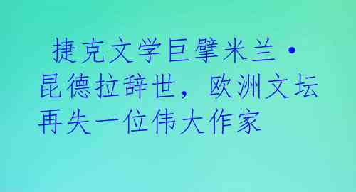 捷克文学巨擘米兰·昆德拉辞世,欧洲文坛再失一位伟大作家