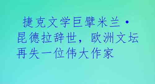  捷克文学巨擘米兰·昆德拉辞世，欧洲文坛再失一位伟大作家 