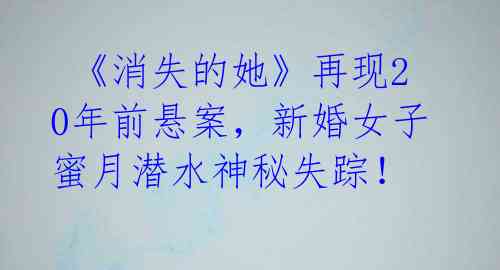《消失的她》再现20年前悬案,新婚女子蜜月潜水神秘失踪!