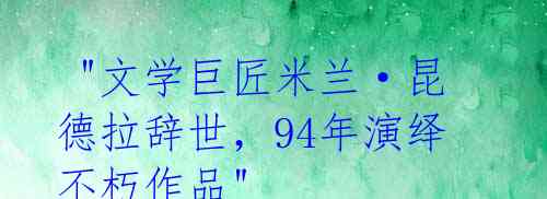  "文学巨匠米兰·昆德拉辞世，94年演绎不朽作品" 