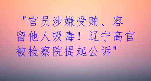 "官员涉嫌受贿、容留他人吸毒!辽宁高官被检察院提起公诉"