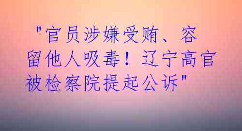  "官员涉嫌受贿、容留他人吸毒！辽宁高官被检察院提起公诉" 