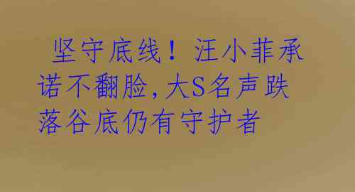  坚守底线！汪小菲承诺不翻脸,大S名声跌落谷底仍有守护者 