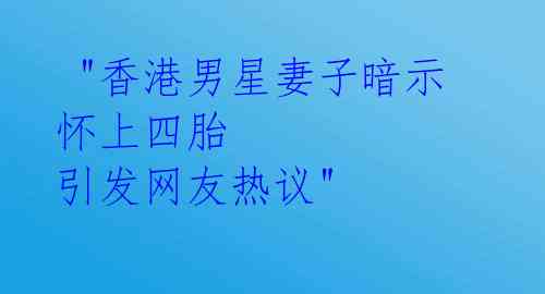  "香港男星妻子暗示怀上四胎 引发网友热议" 