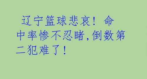  辽宁篮球悲哀! 命中率惨不忍睹,倒数第二犯难了! 