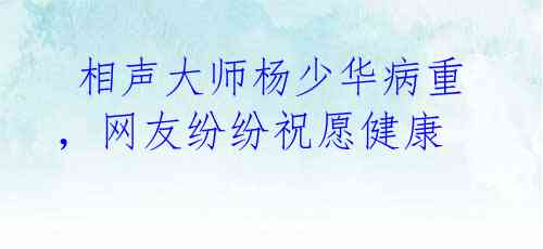 相声大师杨少华病重,网友纷纷祝愿健康