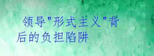 领导"形式主义"背后的负担陷阱
