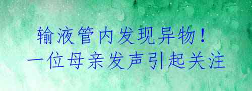 输液管内发现异物!一位母亲发声引起关注