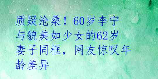 质疑沧桑！60岁李宁与貌美如少女的62岁妻子同框，网友惊叹年龄差异 