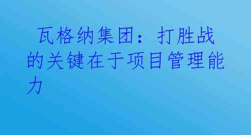  瓦格纳集团：打胜战的关键在于项目管理能力 