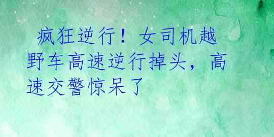 疯狂逆行!女司机越野车高速逆行掉头,高速交警惊呆了