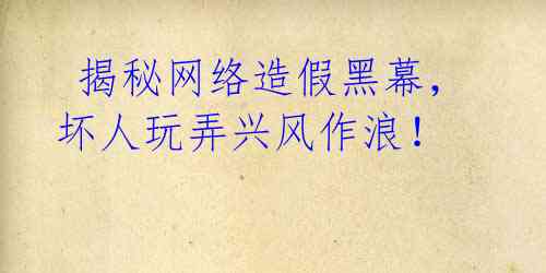 揭秘网络造假黑幕,坏人玩弄兴风作浪!