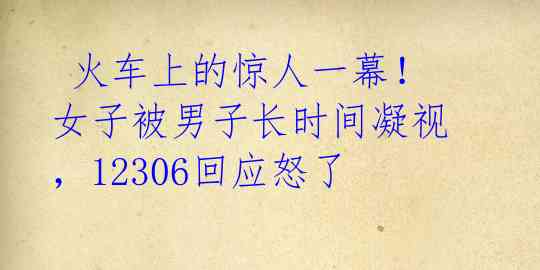 火车上的惊人一幕!女子被男子长时间凝视,12306回应怒了